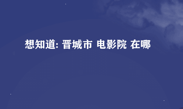 想知道: 晋城市 电影院 在哪