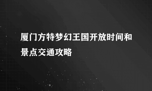 厦门方特梦幻王国开放时间和景点交通攻略