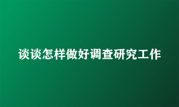 谈谈怎样做好调查研究工作