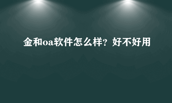 金和oa软件怎么样？好不好用