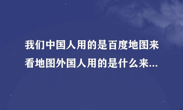 我们中国人用的是百度地图来看地图外国人用的是什么来看地图？