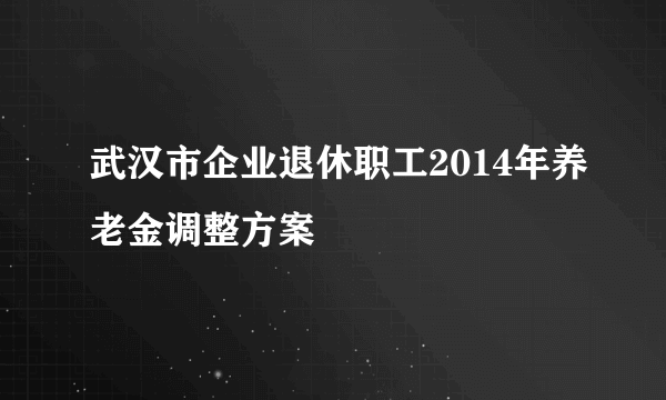 武汉市企业退休职工2014年养老金调整方案