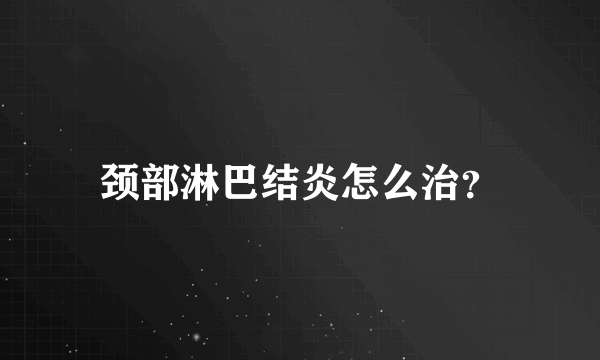 颈部淋巴结炎怎么治？