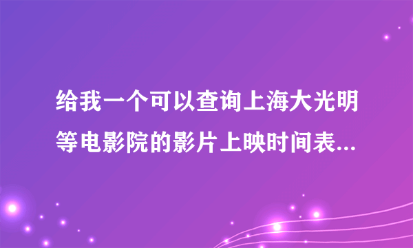 给我一个可以查询上海大光明等电影院的影片上映时间表还有票价的网站，不光能查本周的还能