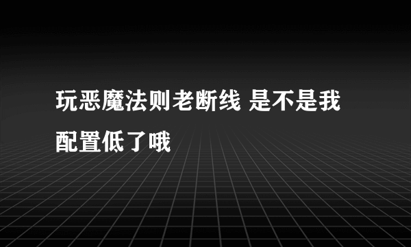 玩恶魔法则老断线 是不是我配置低了哦