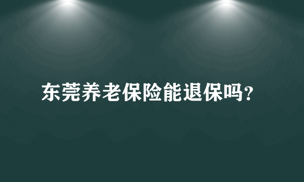 东莞养老保险能退保吗？