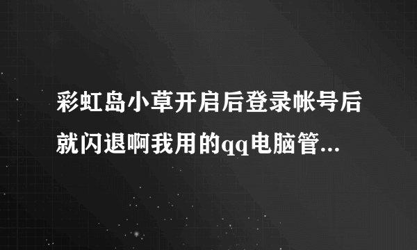 彩虹岛小草开启后登录帐号后就闪退啊我用的qq电脑管家软件求解！！！！