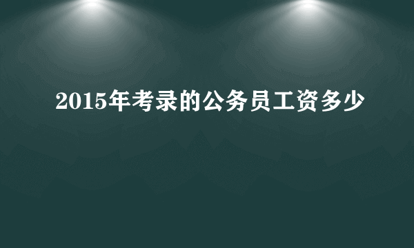 2015年考录的公务员工资多少