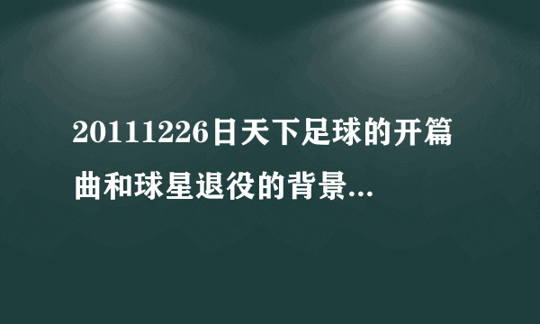 20111226日天下足球的开篇曲和球星退役的背景音乐，求~