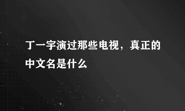 丁一宇演过那些电视，真正的中文名是什么