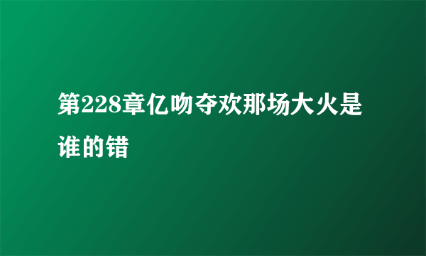 第228章亿吻夺欢那场大火是谁的错