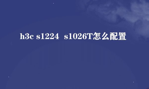 h3c s1224  s1026T怎么配置