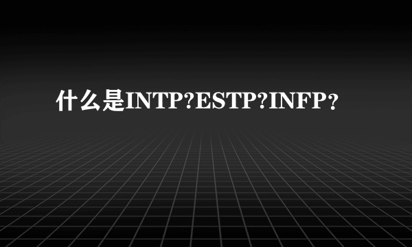 什么是INTP?ESTP?INFP？