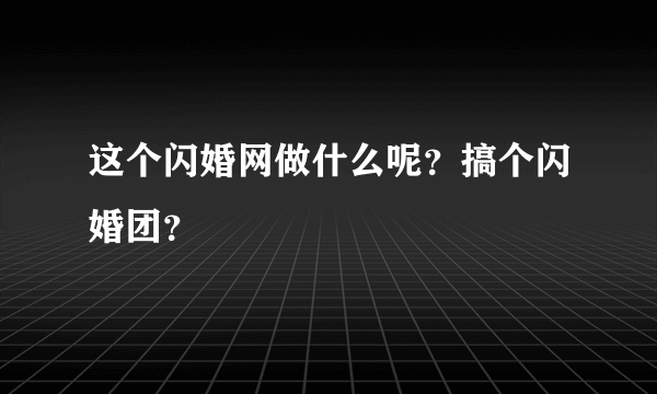 这个闪婚网做什么呢？搞个闪婚团？