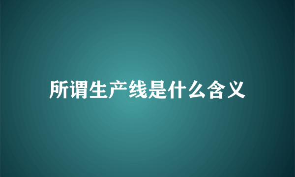 所谓生产线是什么含义