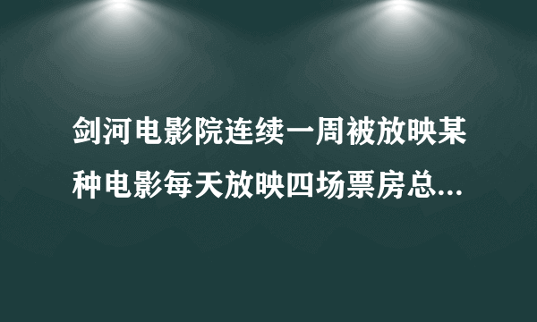 剑河电影院连续一周被放映某种电影每天放映四场票房总收入为19.6万元平均每场