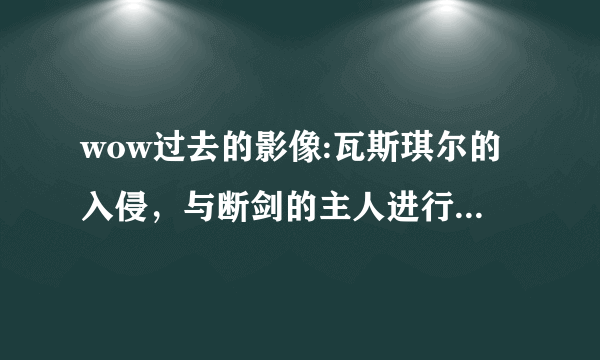 wow过去的影像:瓦斯琪尔的入侵，与断剑的主人进行意志同调这任务该怎么做啊？？？