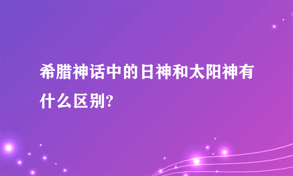 希腊神话中的日神和太阳神有什么区别?