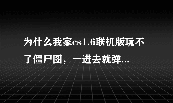 为什么我家cs1.6联机版玩不了僵尸图，一进去就弹出来说 fatal error warning couldn't open chateau.wad