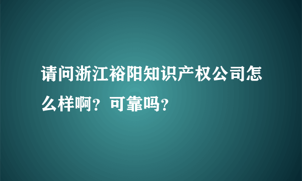 请问浙江裕阳知识产权公司怎么样啊？可靠吗？