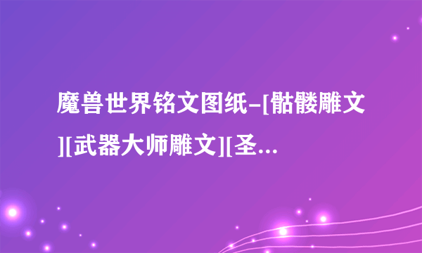 魔兽世界铭文图纸-[骷髅雕文][武器大师雕文][圣歌之灵雕文]到底哪里掉！