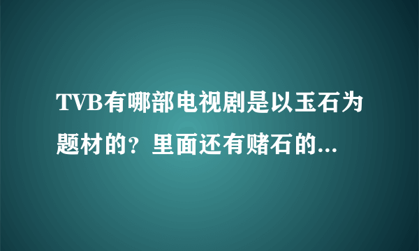 TVB有哪部电视剧是以玉石为题材的？里面还有赌石的场景，主角好像是刘松仁吧，很模糊了。知道的请说下