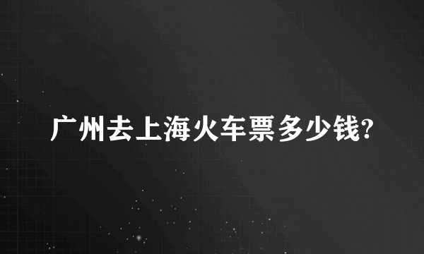 广州去上海火车票多少钱?