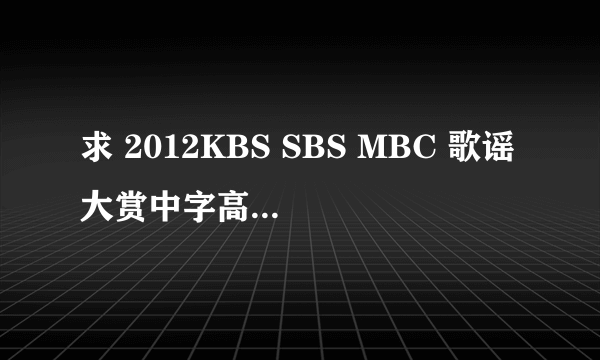 求 2012KBS SBS MBC 歌谣大赏中字高清啊！！ 如果有KBS演技大赏就更好了！谢谢啊！