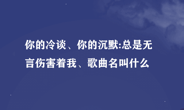 你的冷谈、你的沉默:总是无言伤害着我、歌曲名叫什么