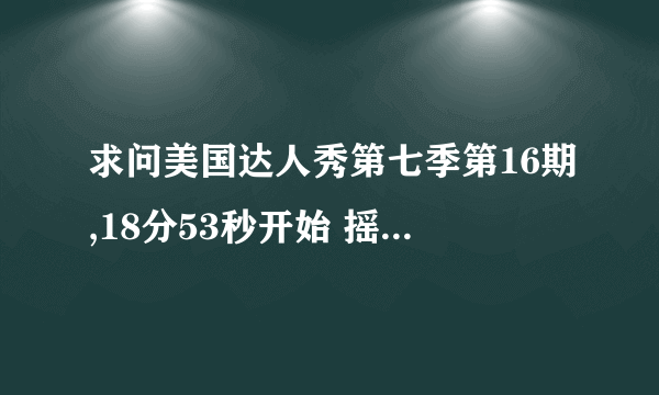 求问美国达人秀第七季第16期,18分53秒开始 摇滚乐-The All Ways（自我介绍前一个海选时的镜头唱的歌名字，