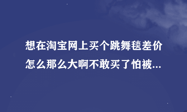 想在淘宝网上买个跳舞毯差价怎么那么大啊不敢买了怕被骗有谁买过有售后服务吗？