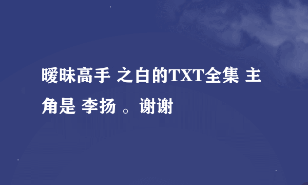 暧昧高手 之白的TXT全集 主角是 李扬 。谢谢