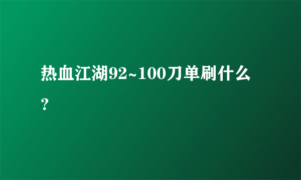 热血江湖92~100刀单刷什么？