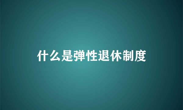 什么是弹性退休制度