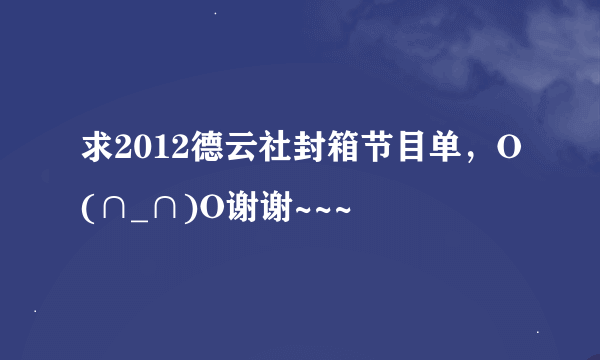 求2012德云社封箱节目单，O(∩_∩)O谢谢~~~