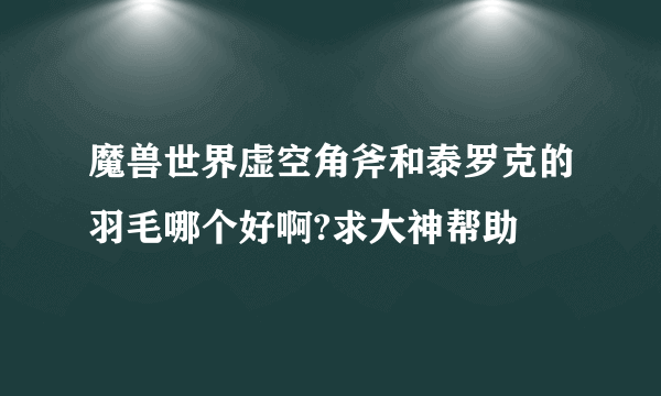 魔兽世界虚空角斧和泰罗克的羽毛哪个好啊?求大神帮助