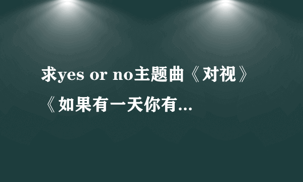 求yes or no主题曲《对视》《如果有一天你有勇气》《不可以》《遥远的爱》的吉他谱 拜托