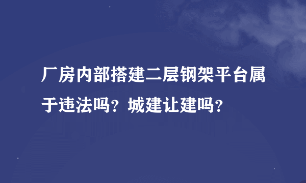 厂房内部搭建二层钢架平台属于违法吗？城建让建吗？