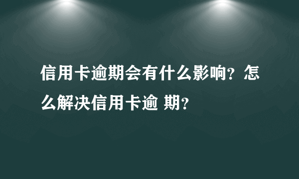 信用卡逾期会有什么影响？怎么解决信用卡逾 期？