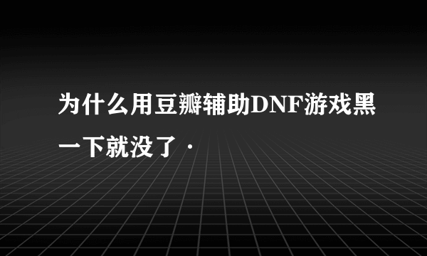 为什么用豆瓣辅助DNF游戏黑一下就没了·