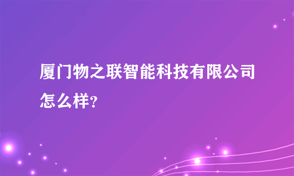 厦门物之联智能科技有限公司怎么样？