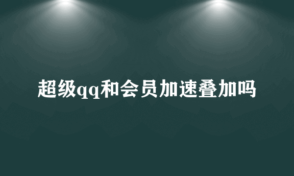 超级qq和会员加速叠加吗