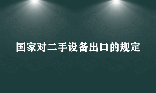 国家对二手设备出口的规定