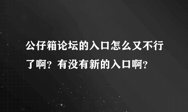 公仔箱论坛的入口怎么又不行了啊？有没有新的入口啊？