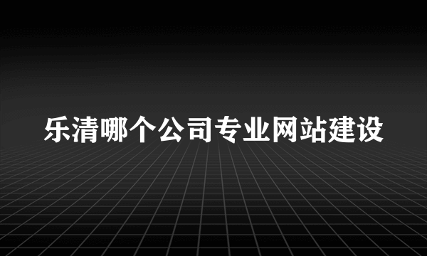 乐清哪个公司专业网站建设