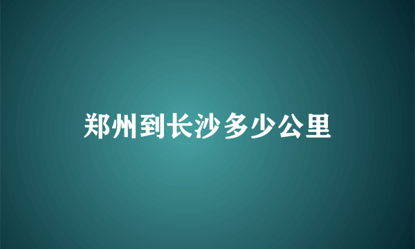 郑州到长沙多少公里