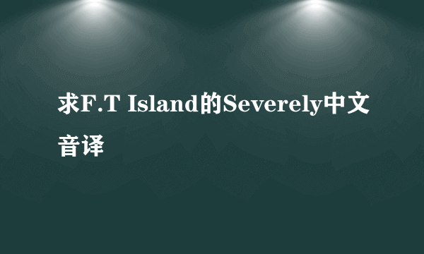 求F.T Island的Severely中文音译