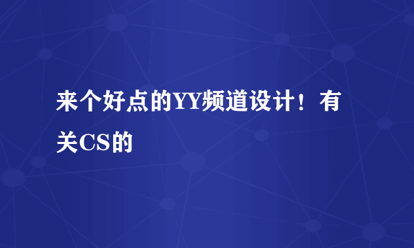 来个好点的YY频道设计！有关CS的