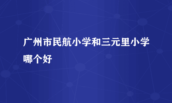 广州市民航小学和三元里小学哪个好