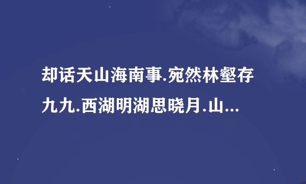 却话天山海南事.宛然林壑存九九.西湖明湖思晓月.山蟑叠蟑忆清猿.猜什么生肖